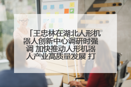 王忠林在湖北人形机器人创新中心调研时强调 加快推动人形机器人产业高质量发展 打造具有全国影响力的研发创新基地