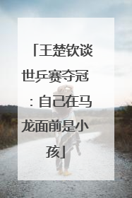 王楚钦谈世乒赛夺冠：自己在马龙面前是小孩