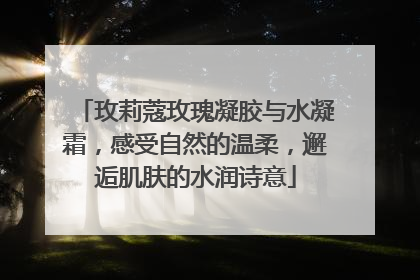 玫莉蔻玫瑰凝胶与水凝霜，感受自然的温柔，邂逅肌肤的水润诗意