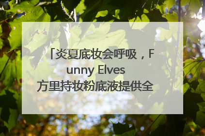炎夏底妆会呼吸，Funny Elves方里持妆粉底液提供全肤质底妆新解法