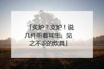 炙炉？支炉！说几件听着耳生、见之不识的炊具