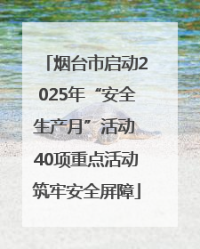 烟台市启动2025年“安全生产月”活动 40项重点活动筑牢安全屏障
