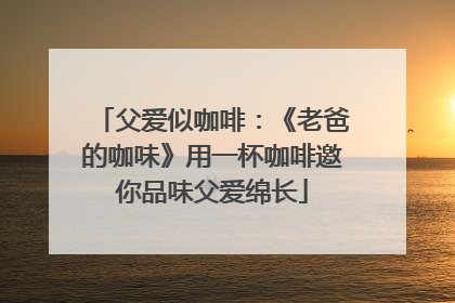 父爱似咖啡：《老爸的咖味》用一杯咖啡邀你品味父爱绵长