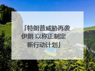特朗普威胁再袭伊朗 以称正制定新行动计划