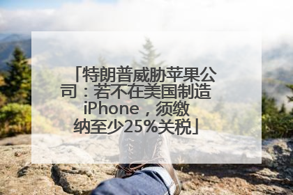 特朗普威胁苹果公司：若不在美国制造iPhone，须缴纳至少25%关税