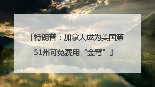 特朗普：加拿大成为美国第51州可免费用“金穹”
