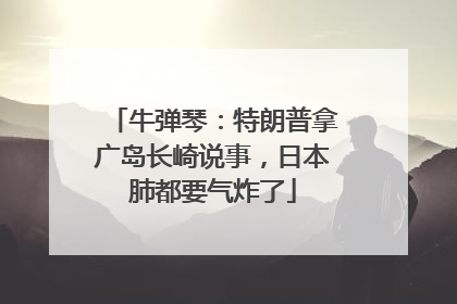牛弹琴：特朗普拿广岛长崎说事，日本肺都要气炸了