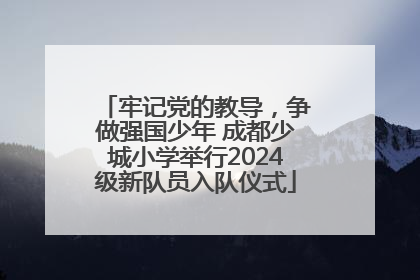 牢记党的教导，争做强国少年 成都少城小学举行2024级新队员入队仪式