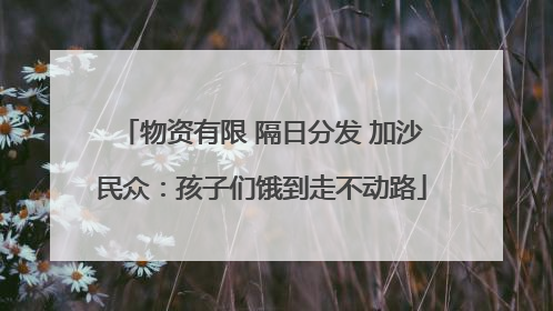物资有限 隔日分发 加沙民众：孩子们饿到走不动路