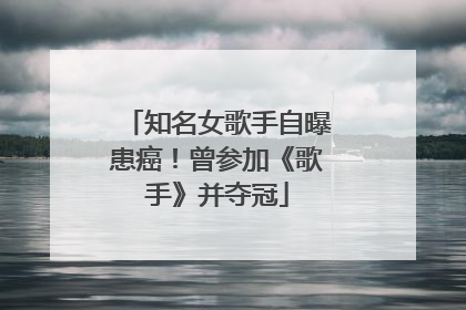 知名女歌手自曝患癌！曾参加《歌手》并夺冠