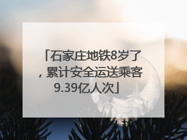 石家庄地铁8岁了，累计安全运送乘客9.39亿人次