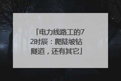 电力线路工的72时辰：爬陡坡钻隧道，还有其它