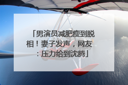 男演员减肥瘦到脱相！妻子发声，网友：压力给到沈腾