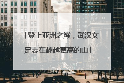 登上亚洲之巅，武汉女足志在翻越更高的山