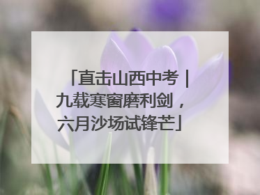 直击山西中考｜九载寒窗磨利剑，六月沙场试锋芒