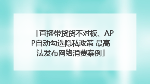 直播带货货不对板、APP自动勾选隐私政策 最高法发布网络消费案例