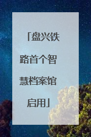 盘兴铁路首个智慧档案馆启用