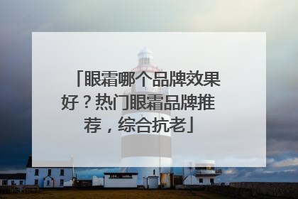 眼霜哪个品牌效果好？热门眼霜品牌推荐，综合抗老