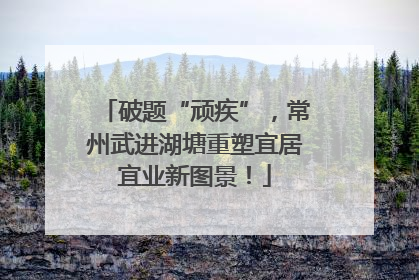 破题“顽疾”，常州武进湖塘重塑宜居宜业新图景！