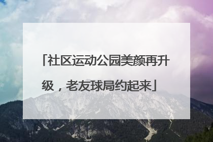 社区运动公园美颜再升级，老友球局约起来