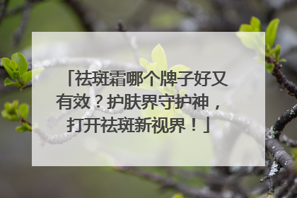 祛斑霜哪个牌子好又有效？护肤界守护神，打开祛斑新视界！