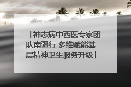 神志病中西医专家团队南疆行 多维赋能基层精神卫生服务升级