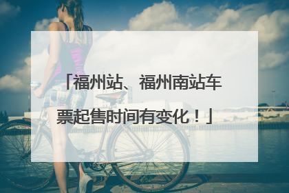 福州站、福州南站车票起售时间有变化！