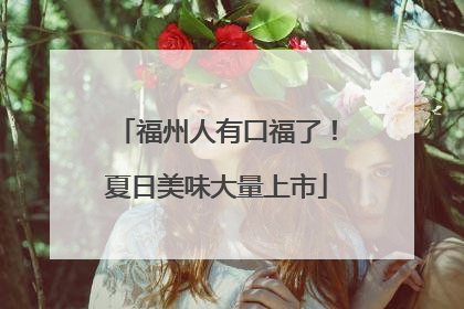 福州人有口福了！夏日美味大量上市