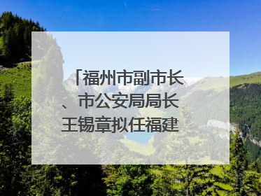福州市副市长、市公安局局长王锡章拟任福建省政府工作部门正厅长级职务