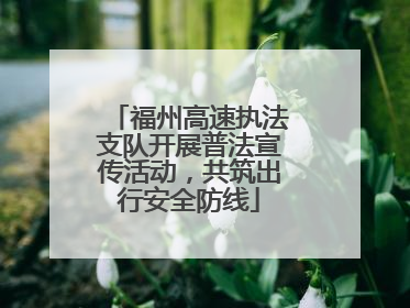 福州高速执法支队开展普法宣传活动，共筑出行安全防线