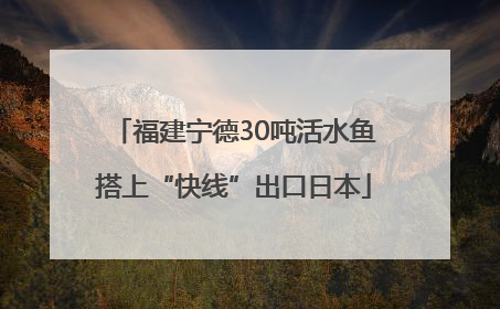 福建宁德30吨活水鱼搭上“快线”出口日本