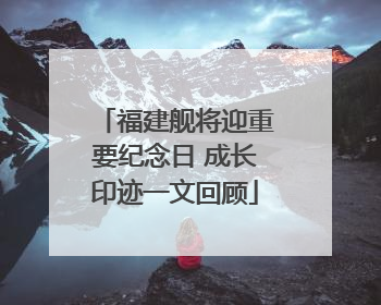 福建舰将迎重要纪念日 成长印迹一文回顾
