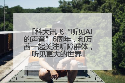 科大讯飞“听见AI的声音”6周年，和万茜一起关注听障群体，听见更大的世界