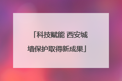 科技赋能 西安城墙保护取得新成果