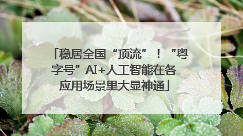 稳居全国“顶流”！“粤字号”AI+人工智能在各应用场景里大显神通