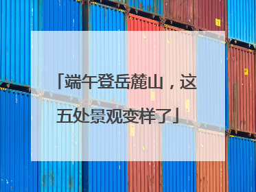 端午登岳麓山，这五处景观变样了