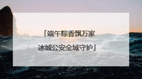端午粽香飘万家 冰城公安全域守护