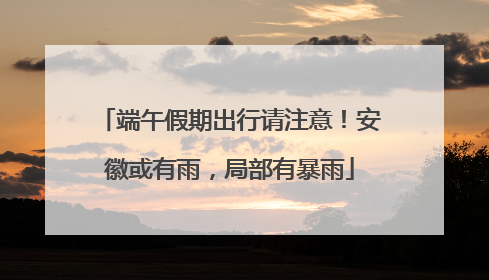 端午假期出行请注意！安徽或有雨，局部有暴雨