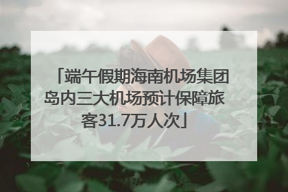 端午假期海南机场集团岛内三大机场预计保障旅客31.7万人次