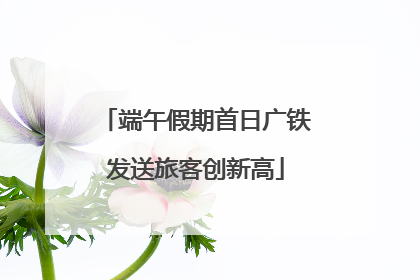 端午假期首日广铁发送旅客创新高