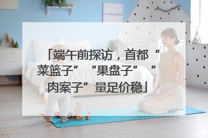 端午前探访，首都“菜篮子”“果盘子”“肉案子”量足价稳