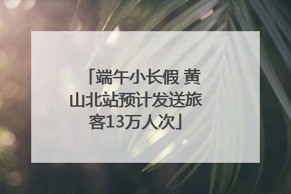 端午小长假 黄山北站预计发送旅客13万人次