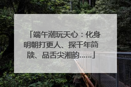 端午潮玩天心：化身明朝打更人、探千年简牍、品舌尖湘韵……