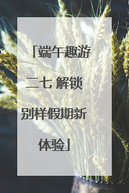 端午趣游二七 解锁别样假期新体验