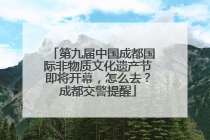 第九届中国成都国际非物质文化遗产节即将开幕，怎么去？成都交警提醒