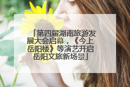 第四届湖南旅游发展大会启幕，《今上岳阳楼》等演艺开启岳阳文旅新场景