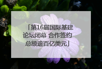 第16届国际基建论坛闭幕 合作签约总额逾百亿美元