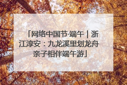 网络中国节·端午｜浙江淳安：九龙溪里划龙舟 亲子相伴端午游
