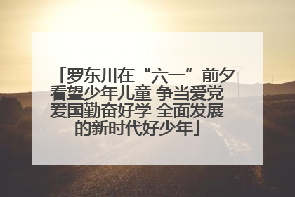罗东川在“六一”前夕看望少年儿童 争当爱党爱国勤奋好学 全面发展的新时代好少年