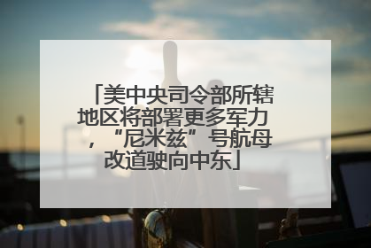 美中央司令部所辖地区将部署更多军力，“尼米兹”号航母改道驶向中东